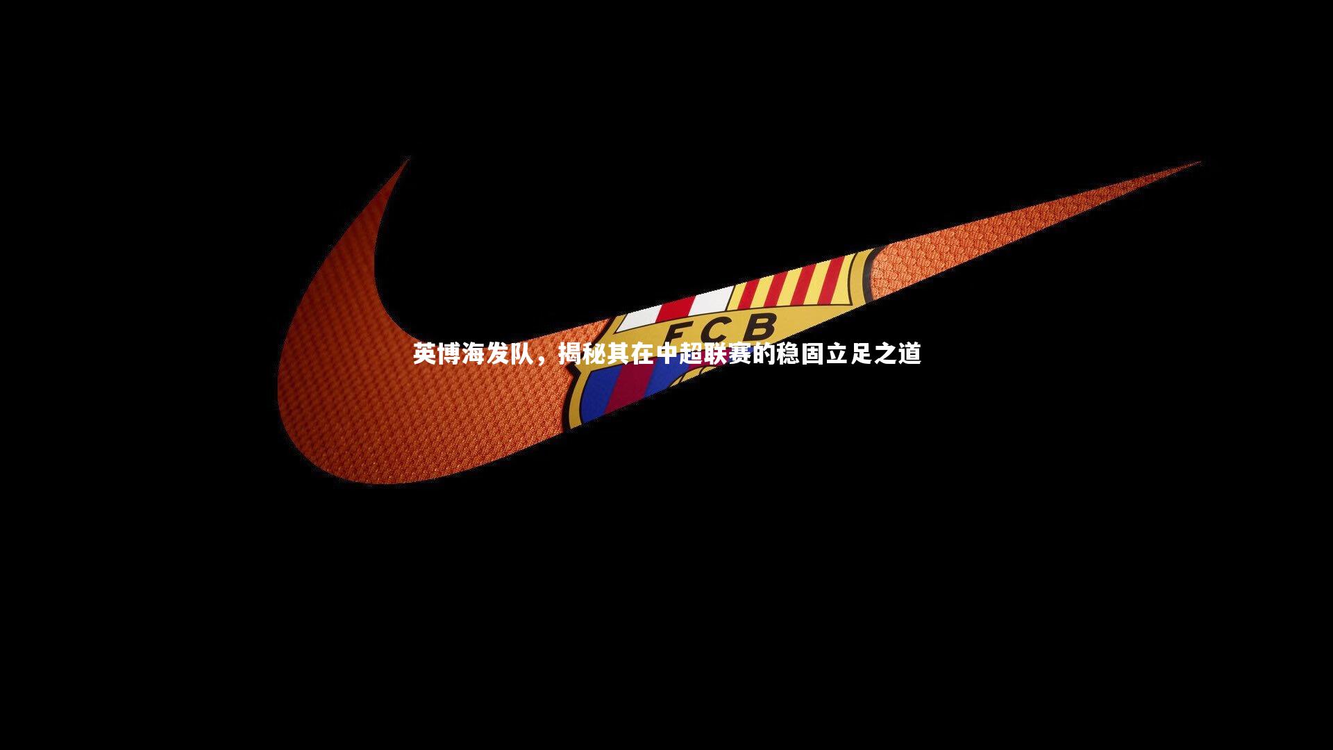 英博海发队,揭秘其在中超联赛的稳固立足之道