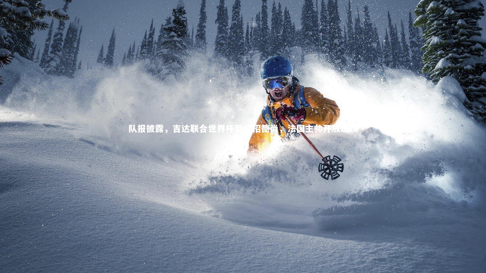 队报披露，吉达联合世界杯后欲招德尚，法国主帅开放选项