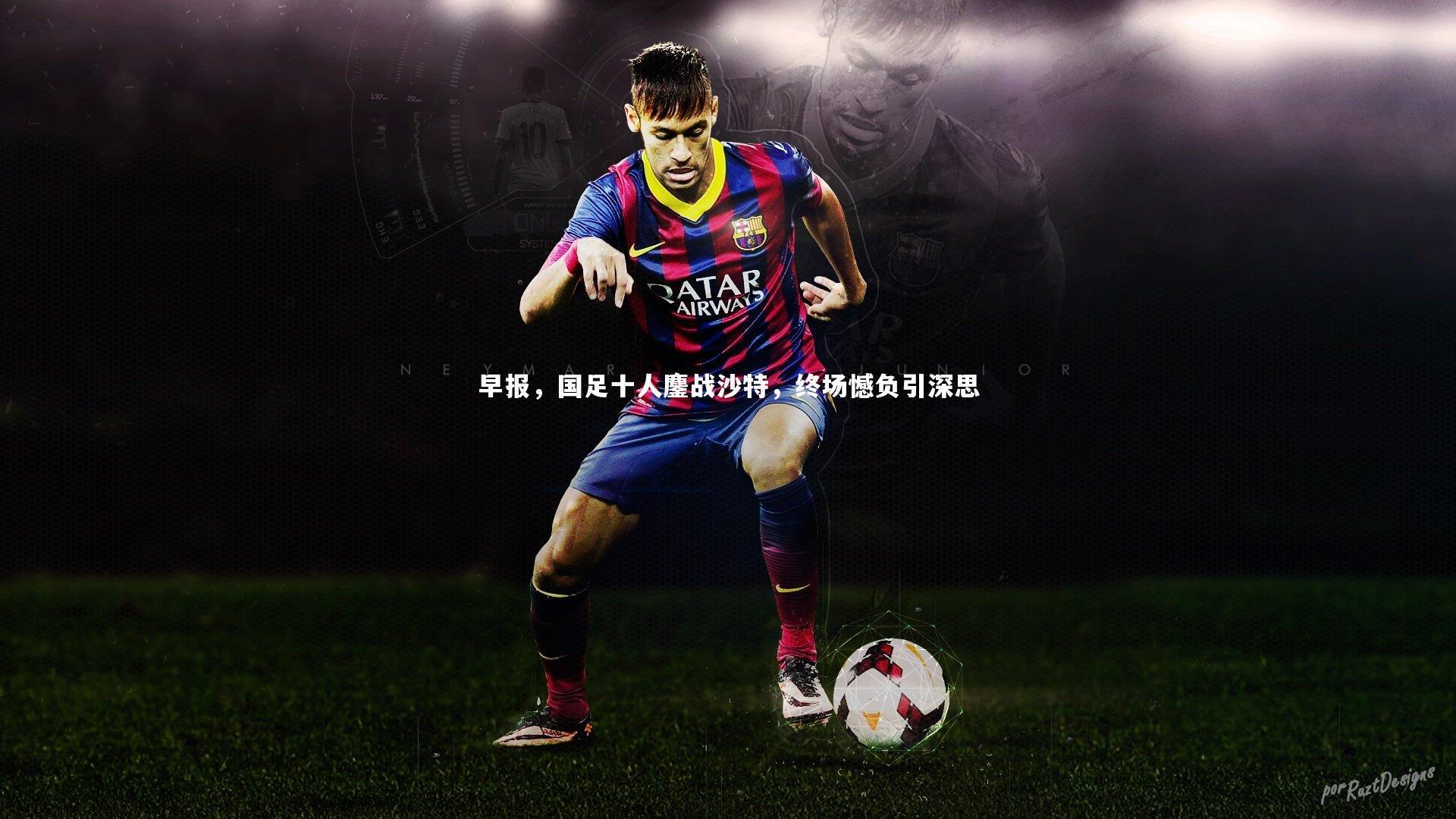 mk体育官网入口|早报，国足十人鏖战沙特，终场憾负引深思