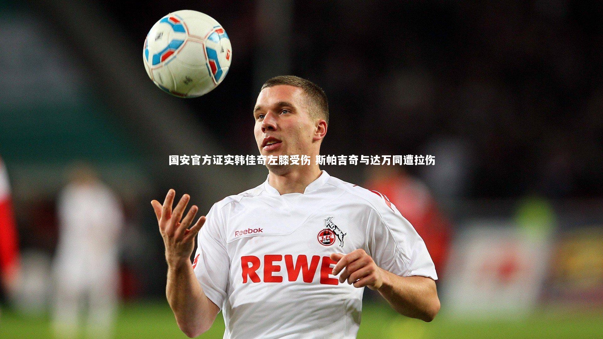 【mk体育app下载】国安官方证实韩佳奇左膝受伤 斯帕吉奇与达万同遭拉伤