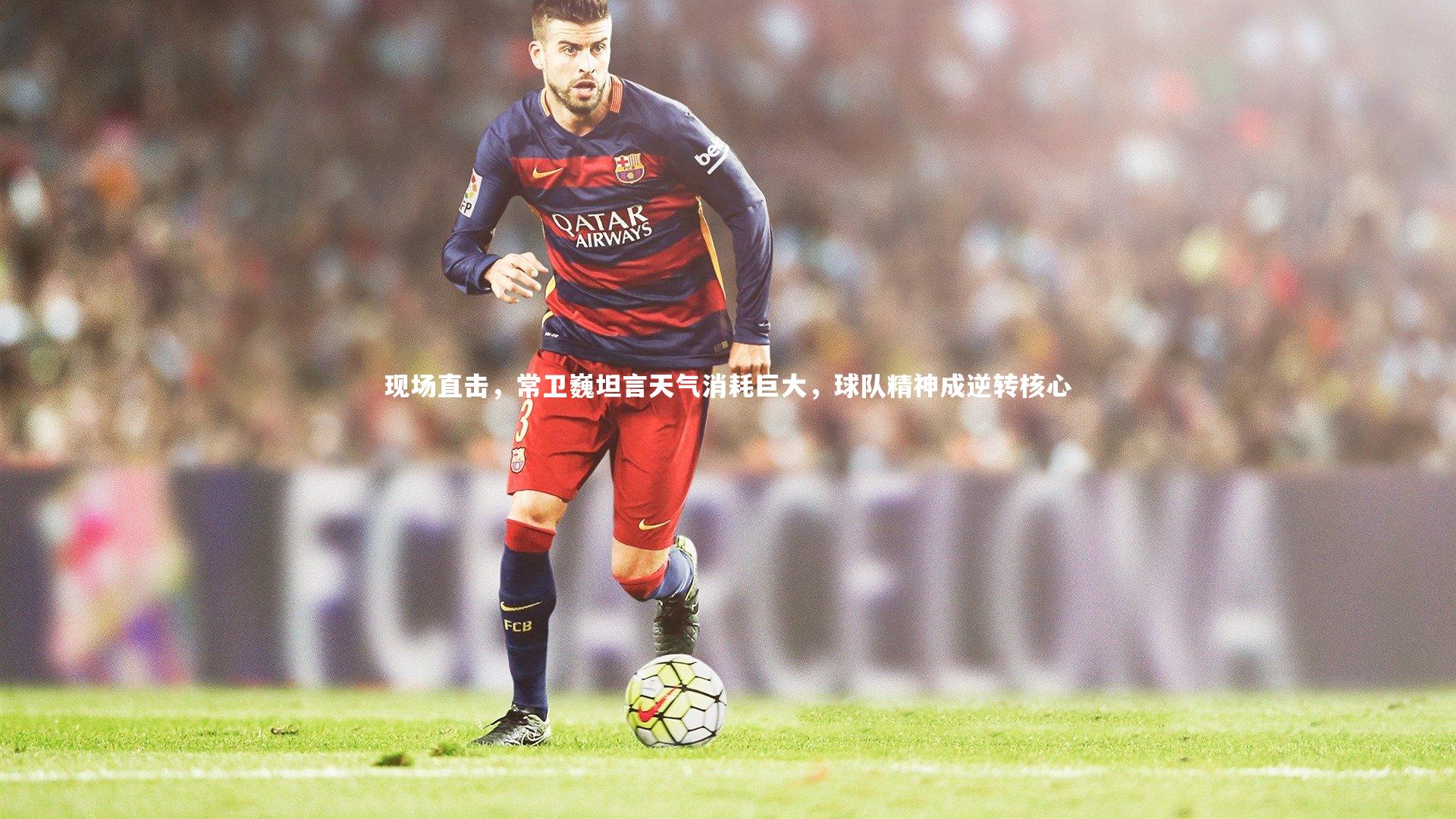 现场直击，常卫巍坦言天气消耗巨大，球队精神成逆转核心