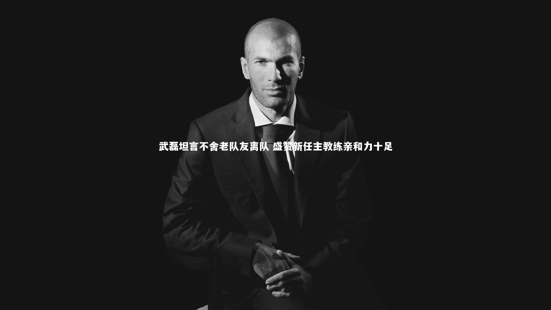 武磊坦言不舍老队友离队 盛赞新任主教练亲和力十足